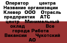 Оператор Call-центра › Название организации ­ Клевер, ООО › Отрасль предприятия ­ АТС, call-центр › Минимальный оклад ­ 25 000 - Все города Работа » Вакансии   . Чукотский АО